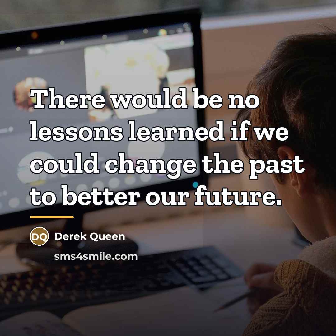 “There would be no lessons learned if we could change…” quote by Derek Queen