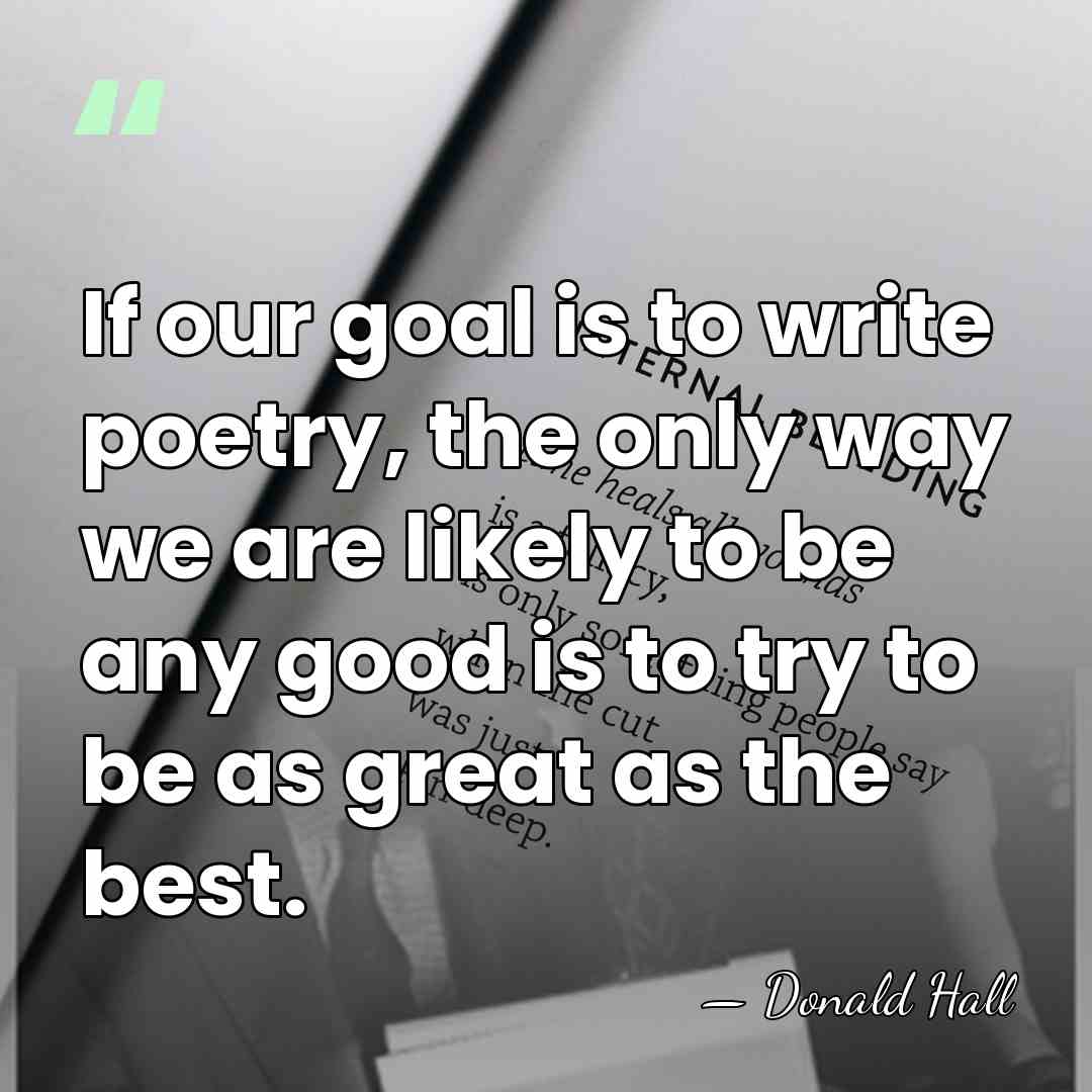 If our goal is to write poetry, the only way we are&hellip; - Donald Hall