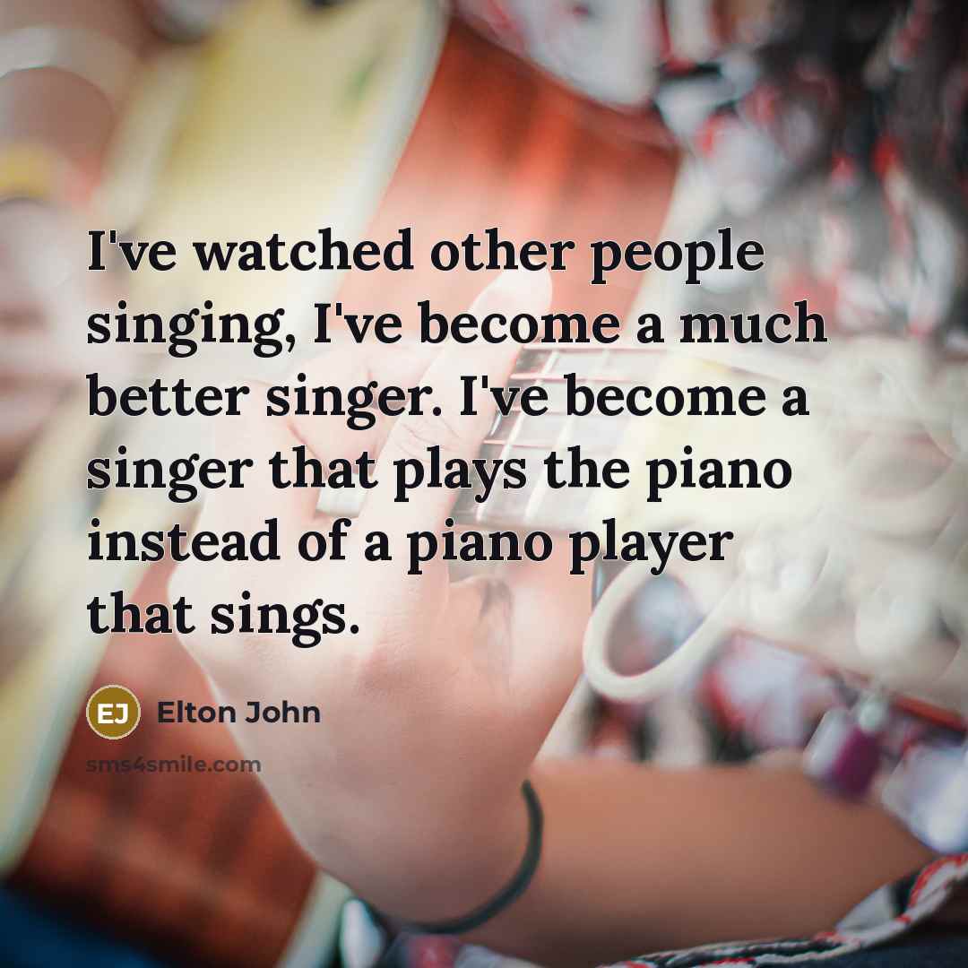 “I've watched other people singing, I've become a much better…” quote by Elton John