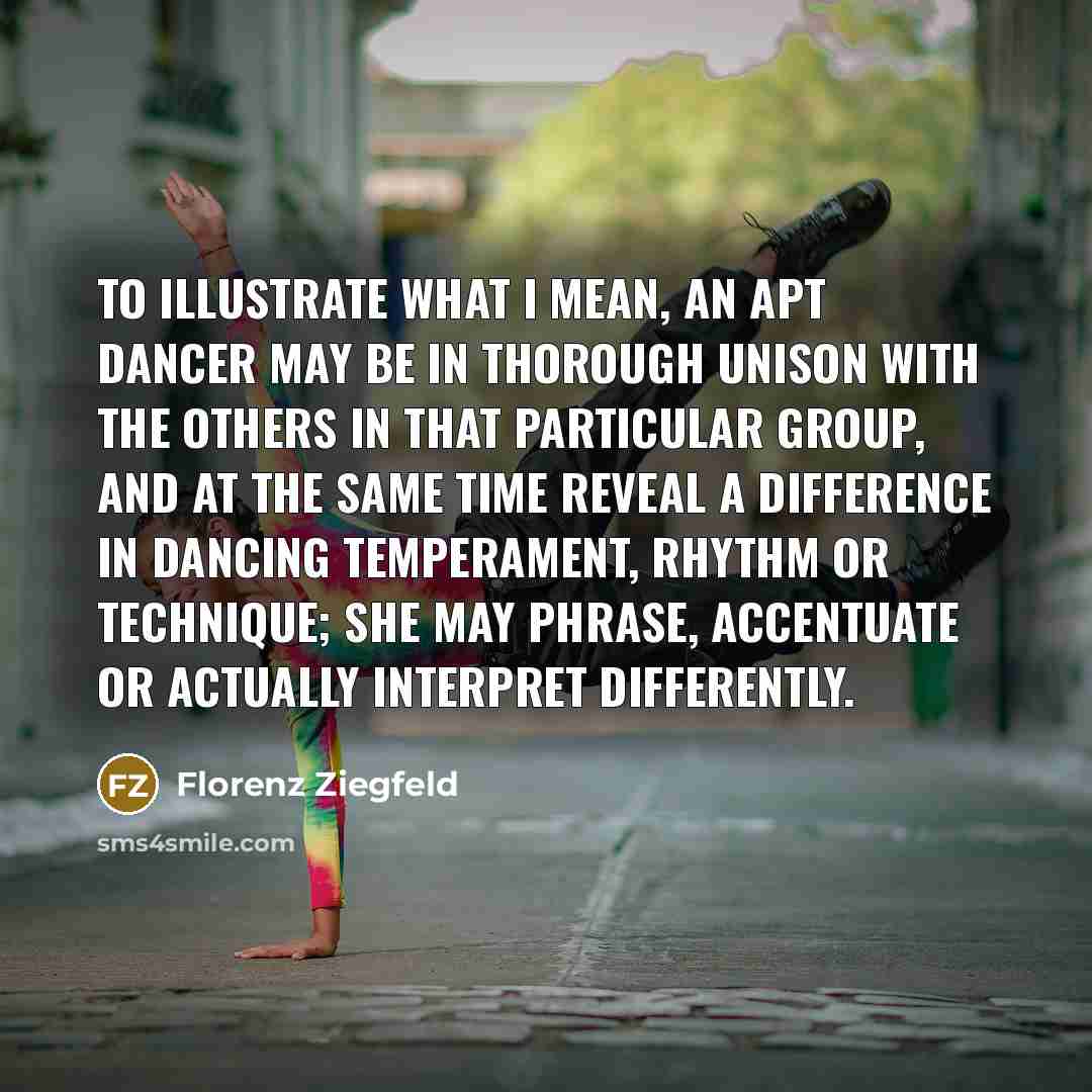 “To illustrate what I mean, an apt dancer may be…” quote by Florenz Ziegfeld