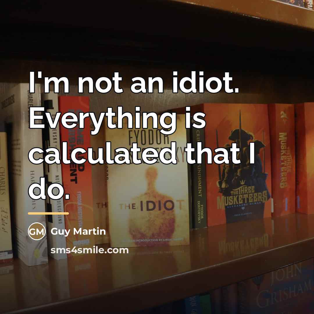 “I'm not an idiot. Everything is calculated that I do.…” quote by Guy Martin