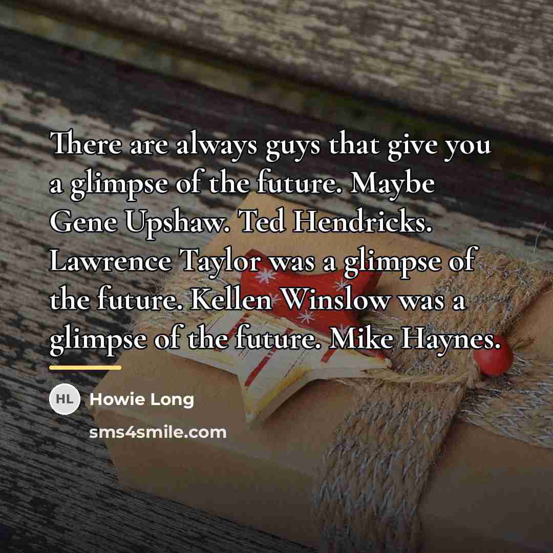 “There are always guys that give you a glimpse of…” quote by Howie Long