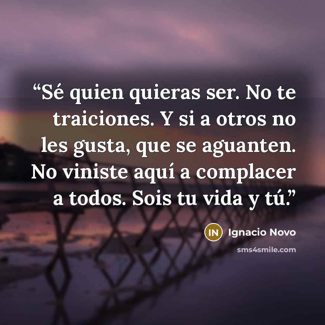 “Sé quien quieras ser. No te traiciones. Y si a otros no les gusta, que se aguanten. No viniste aquí a complacer a todos. Sois tu vida y tú.” quote by Ignacio Novo