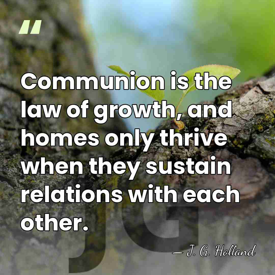 Communion is the law of growth, and homes only thrive when they&hellip; - J. G. Holland