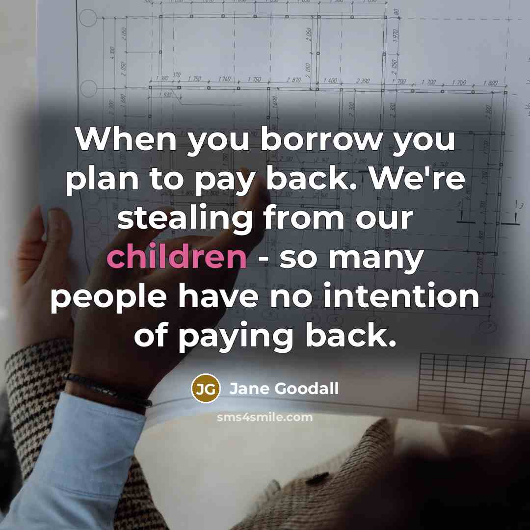 “When you borrow you plan to pay back. We're stealing from our children - so many people have no intention of paying back.” quote by Jane Goodall