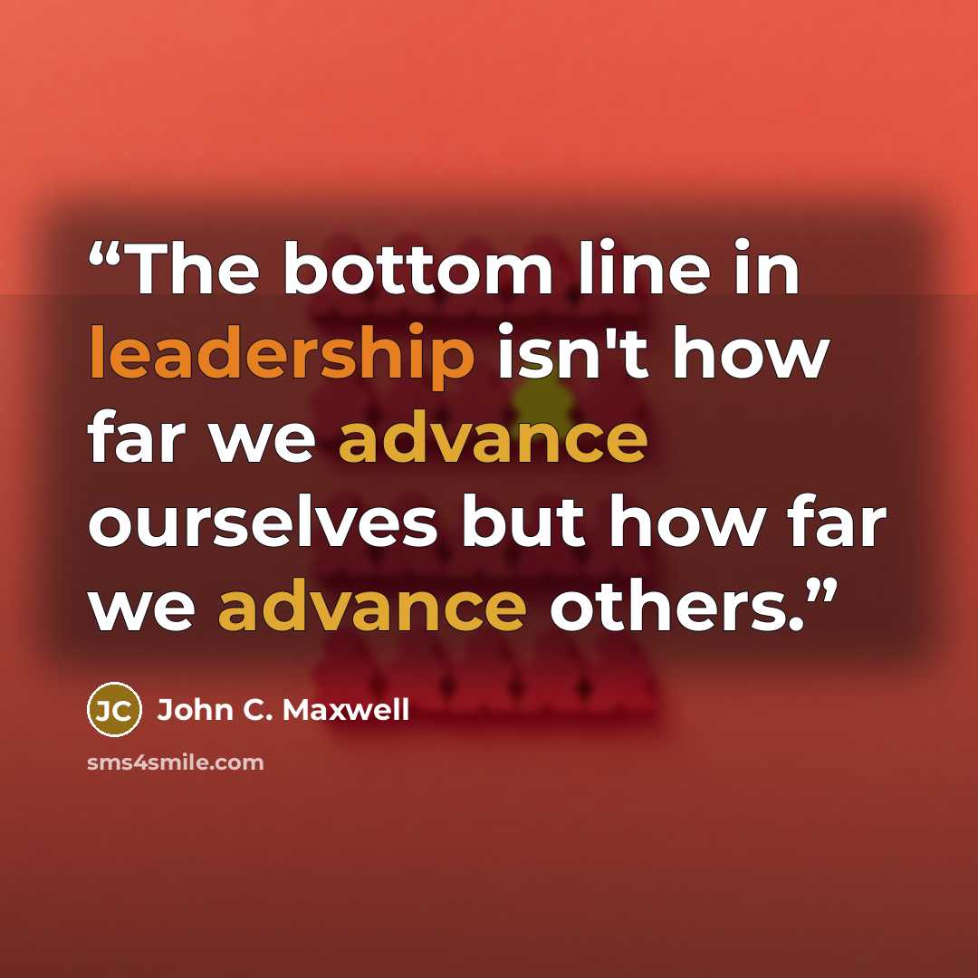 “The bottom line in leadership isn't how far we advance ourselves but how far we advance others.” quote by John C. Maxwell