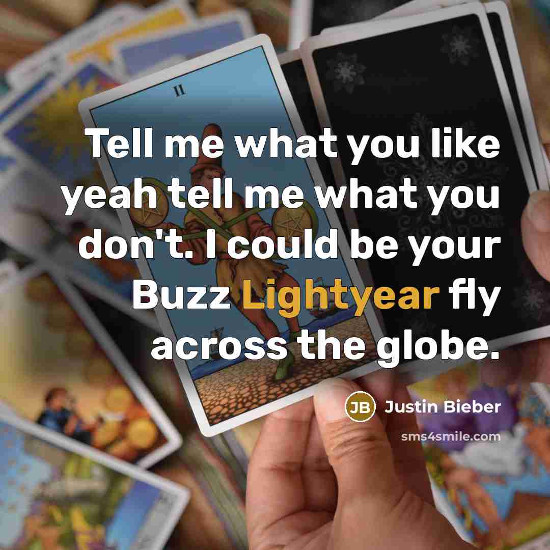 “Tell me what you like yeah tell me what you don't. I could be your Buzz Lightyear fly across the globe.” quote by Justin Bieber
