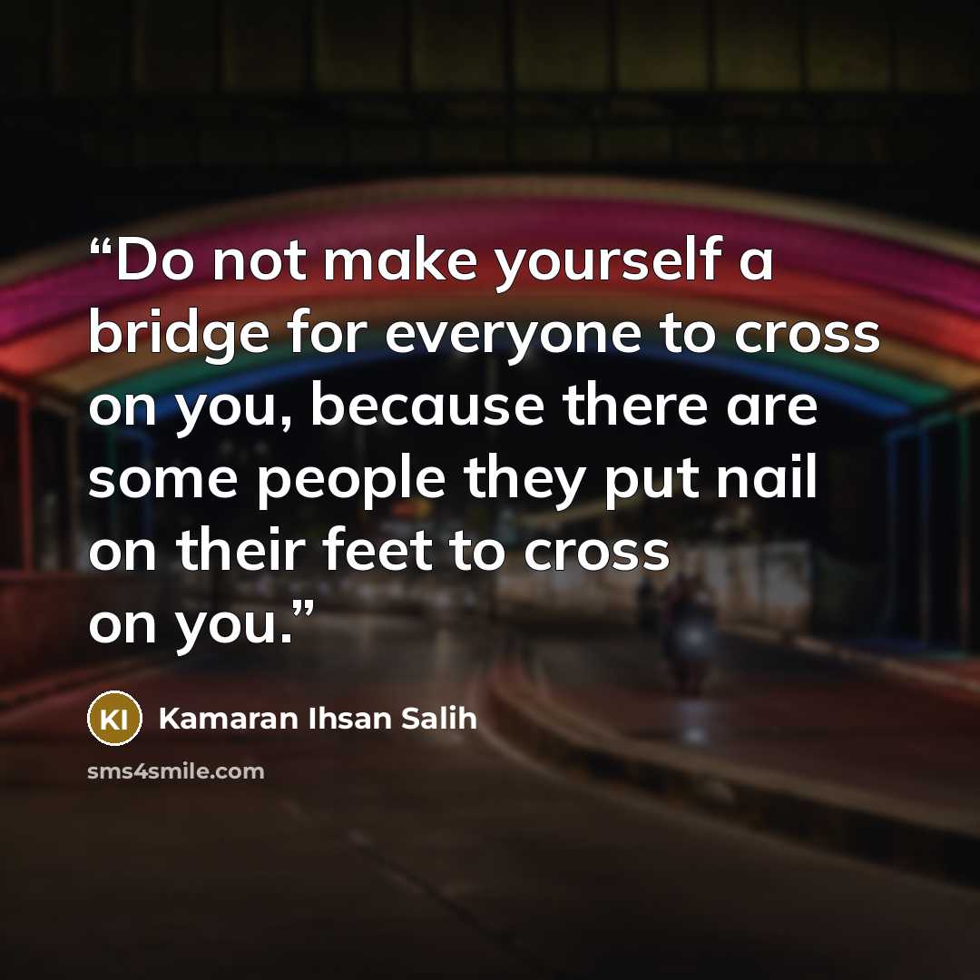 “Do not make yourself a bridge for everyone to cross on you, because there are some people they put nail on their feet to cross on you.” quote by Kamaran Ihsan Salih
