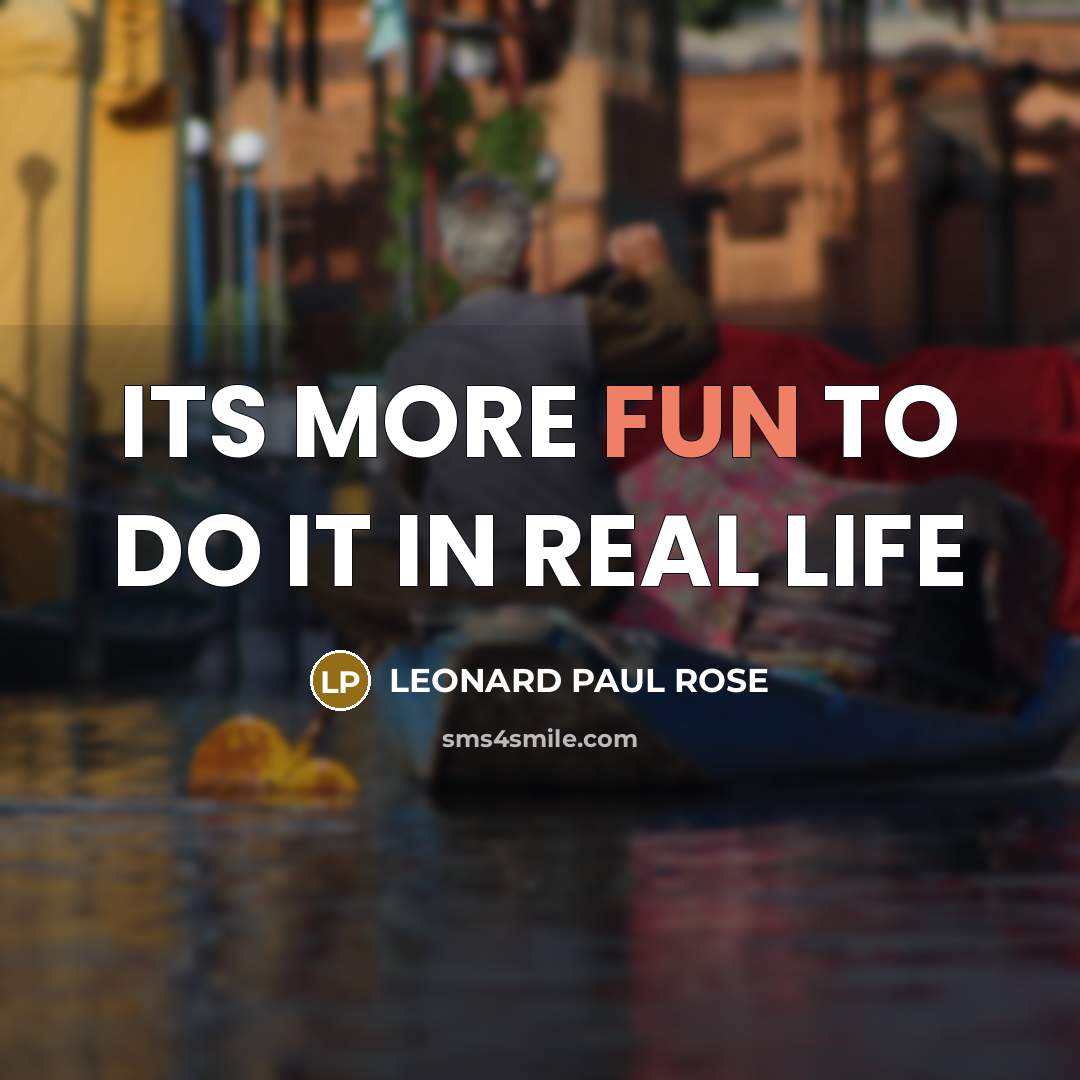 “ITS MORE FUN TO DO IT IN REAL LIFE…” quote by LEONARD PAUL ROSE