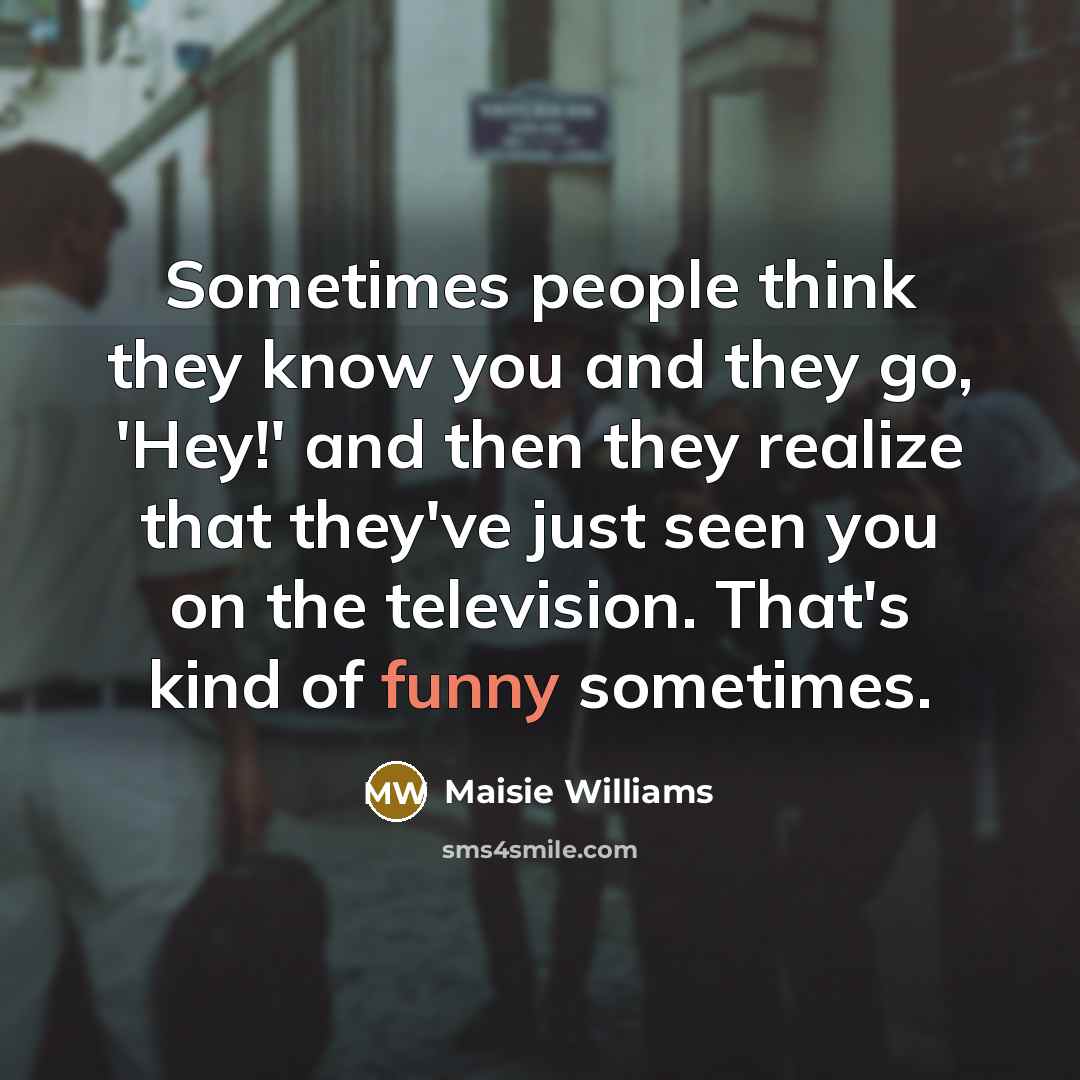 “Sometimes people think they know you and they go, 'Hey!'…” quote by Maisie Williams