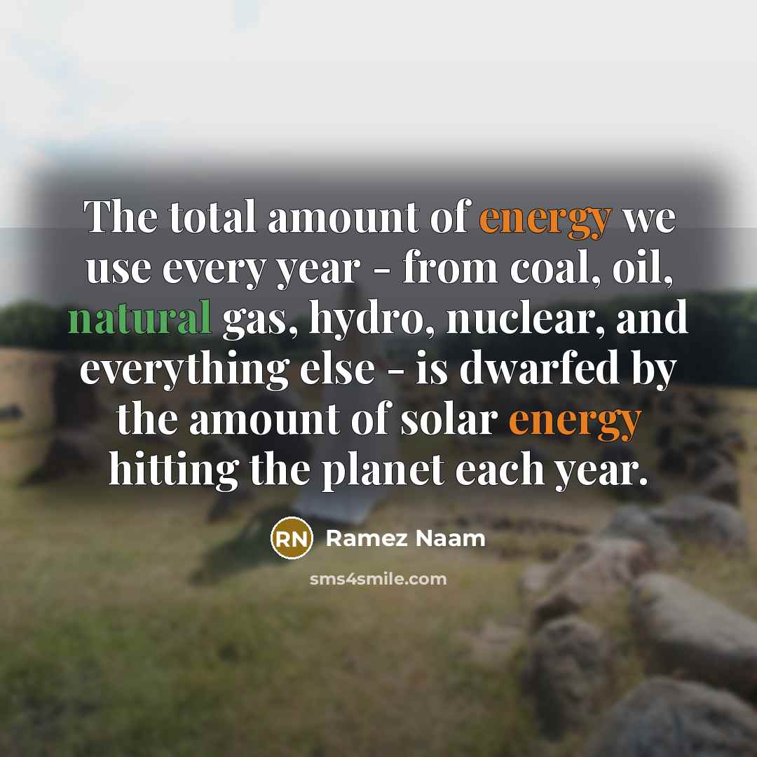 “The total amount of energy we use every year - from coal, oil, natural gas, hydro, nuclear, and everything else - is dwarfed by the amount of solar energy hitting the planet each year.” quote by Ramez Naam