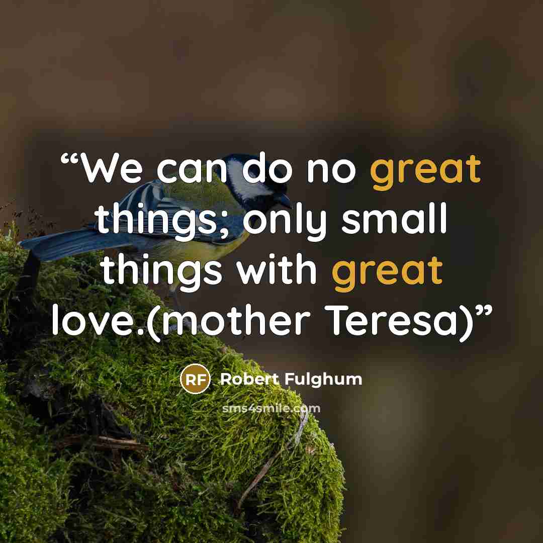 “We can do no great things; only small things with great love.(mother Teresa)” quote by Robert Fulghum