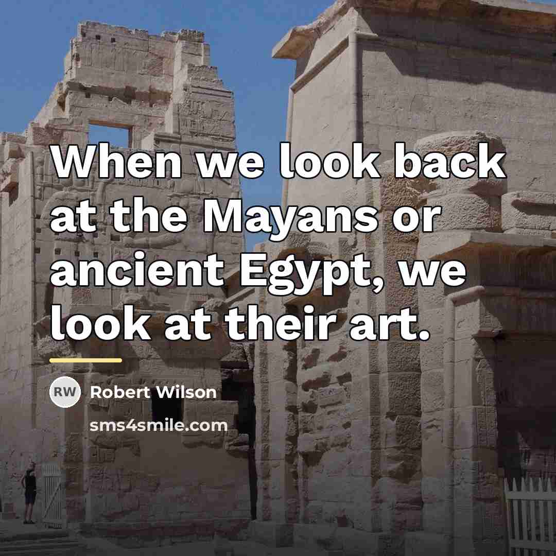 “When we look back at the Mayans or ancient Egypt,…” quote by Robert Wilson