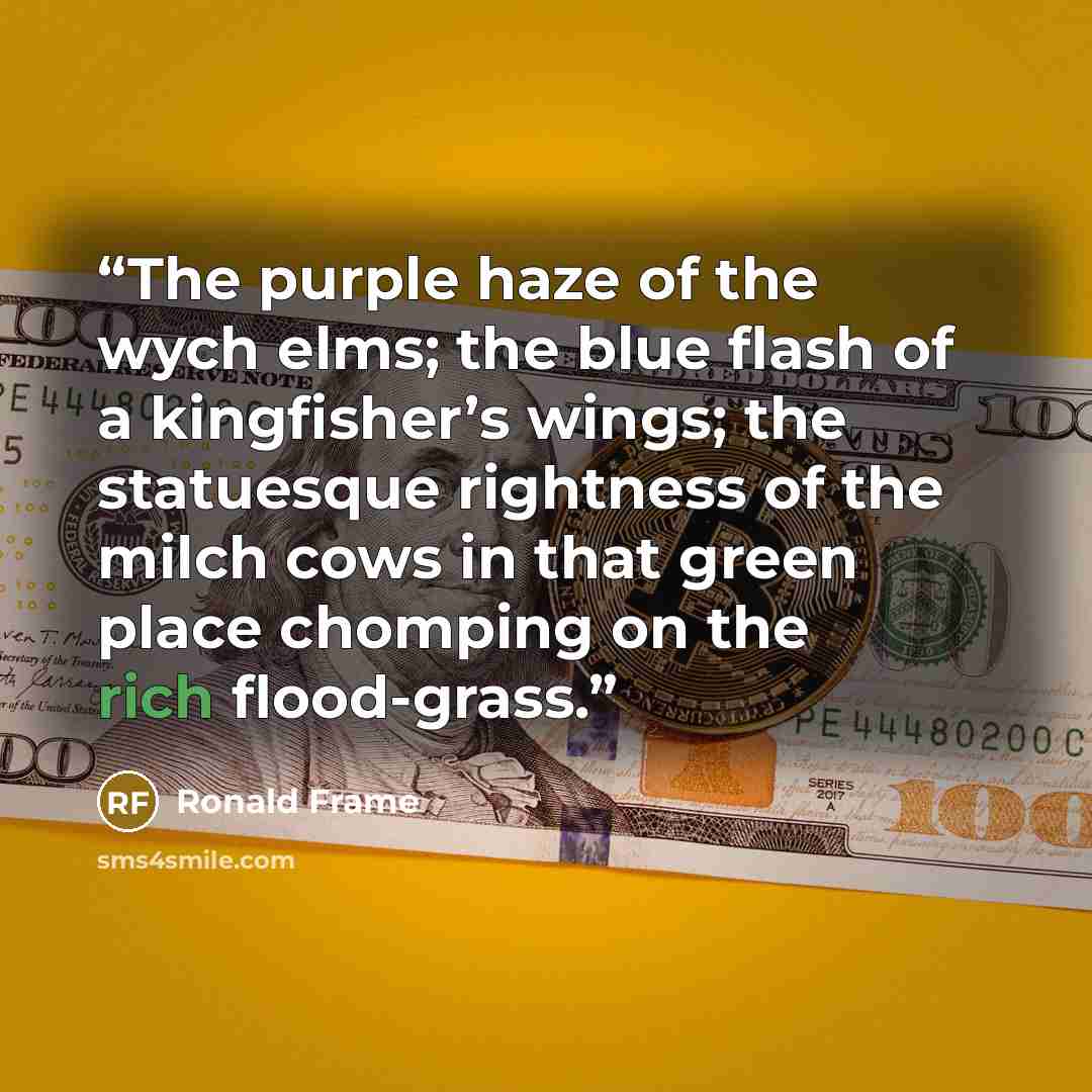 “The purple haze of the wych elms; the blue flash of a kingfisher’s wings; the statuesque rightness of the milch cows in that green place chomping on the rich flood-grass.” quote by Ronald Frame