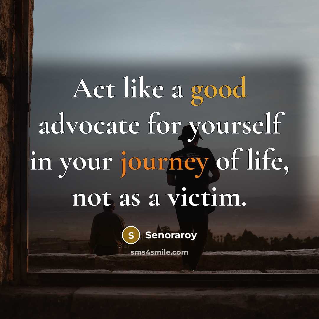 “Act like a good advocate for yourself in your journey of life, not as a victim.” quote by Senoraroy