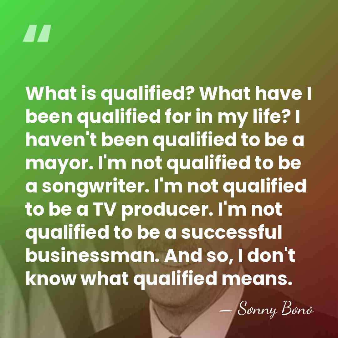 What is qualified? What have I been qualified for in my life?&hellip; - Sonny Bono