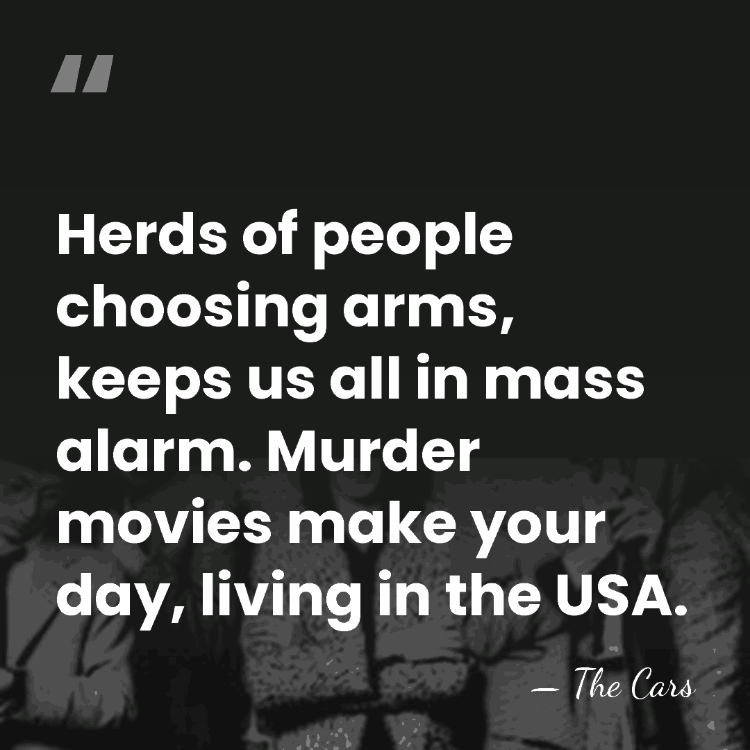 Herds of people choosing arms, keeps us all in mass alarm. Murder&hellip; - The Cars