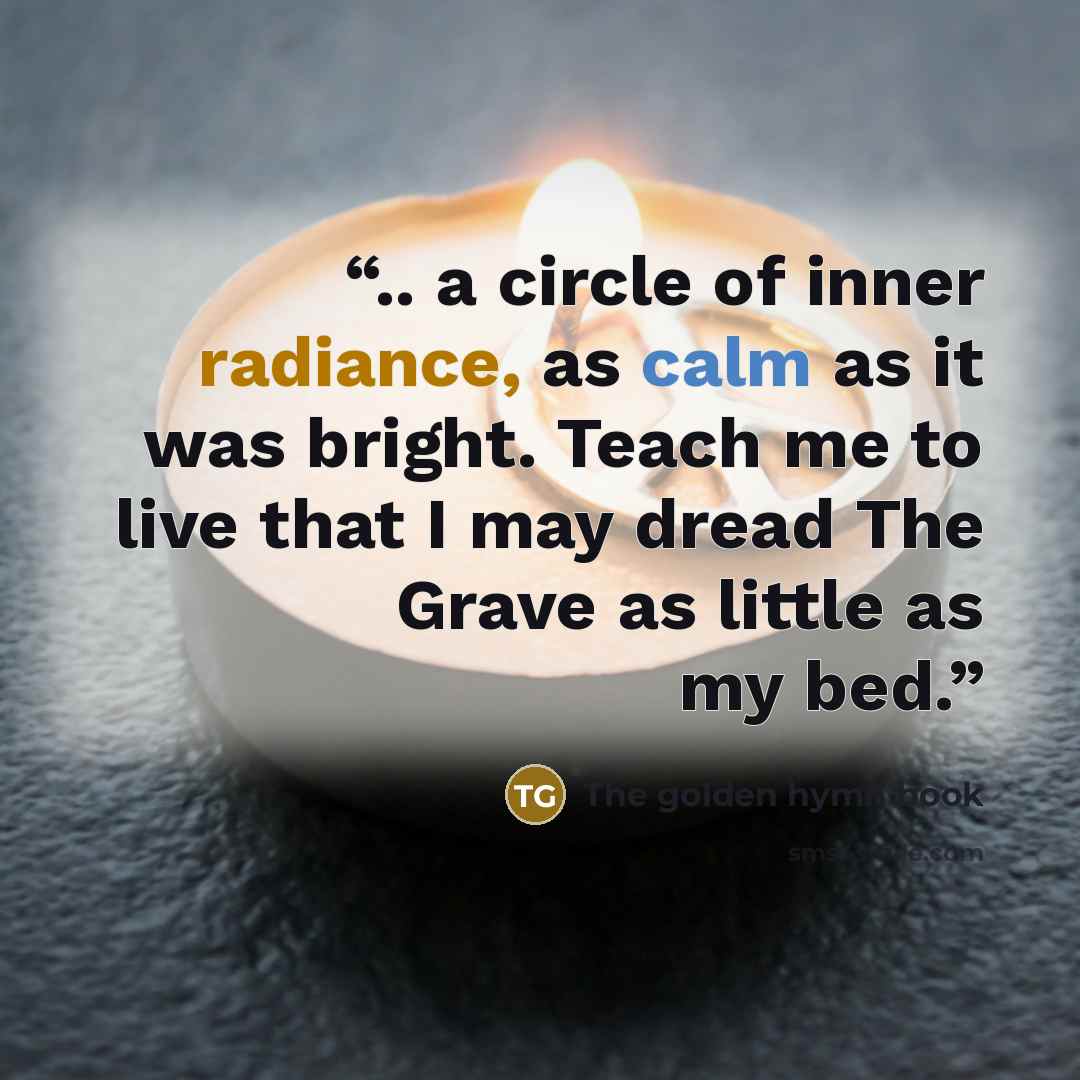 “.. a circle of inner radiance, as calm as it was bright. Teach me to live that I may dread The Grave as little as my bed.” quote by The golden hymn book