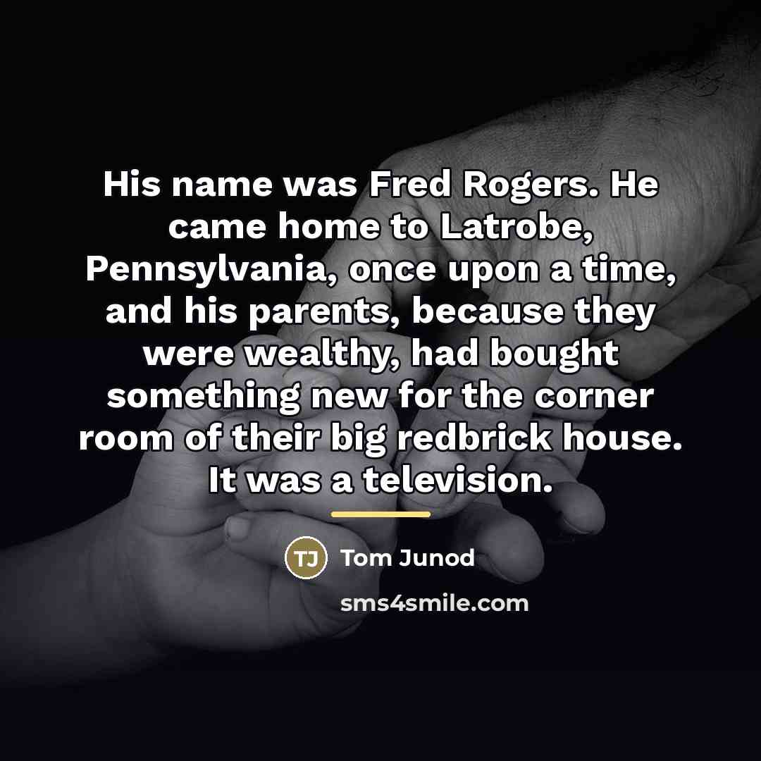 “His name was Fred Rogers. He came home to Latrobe,…” quote by Tom Junod