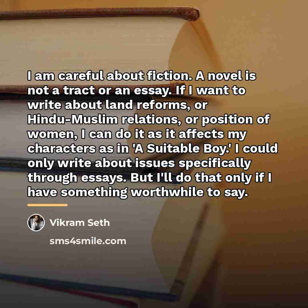 “I am careful about fiction. A novel is not a…” quote by Vikram Seth