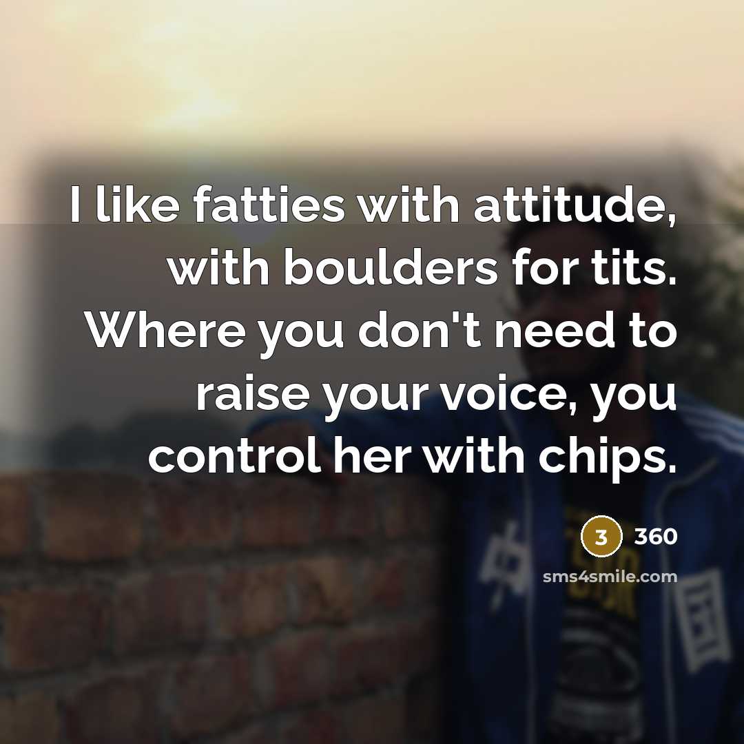 “I like fatties with attitude, with boulders for tits. Where…” quote by 360