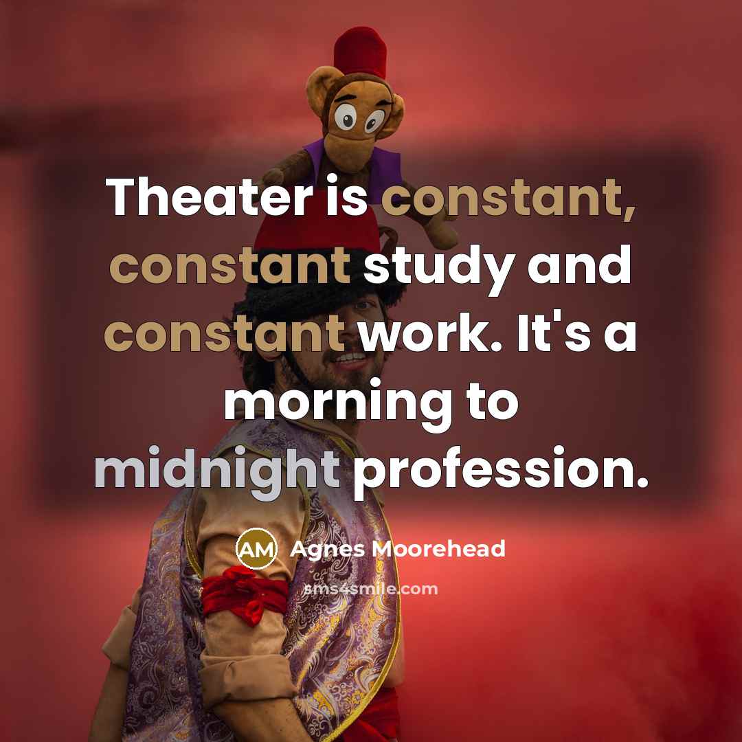 “Theater is constant, constant study and constant work. It's a morning to midnight profession.” quote by Agnes Moorehead