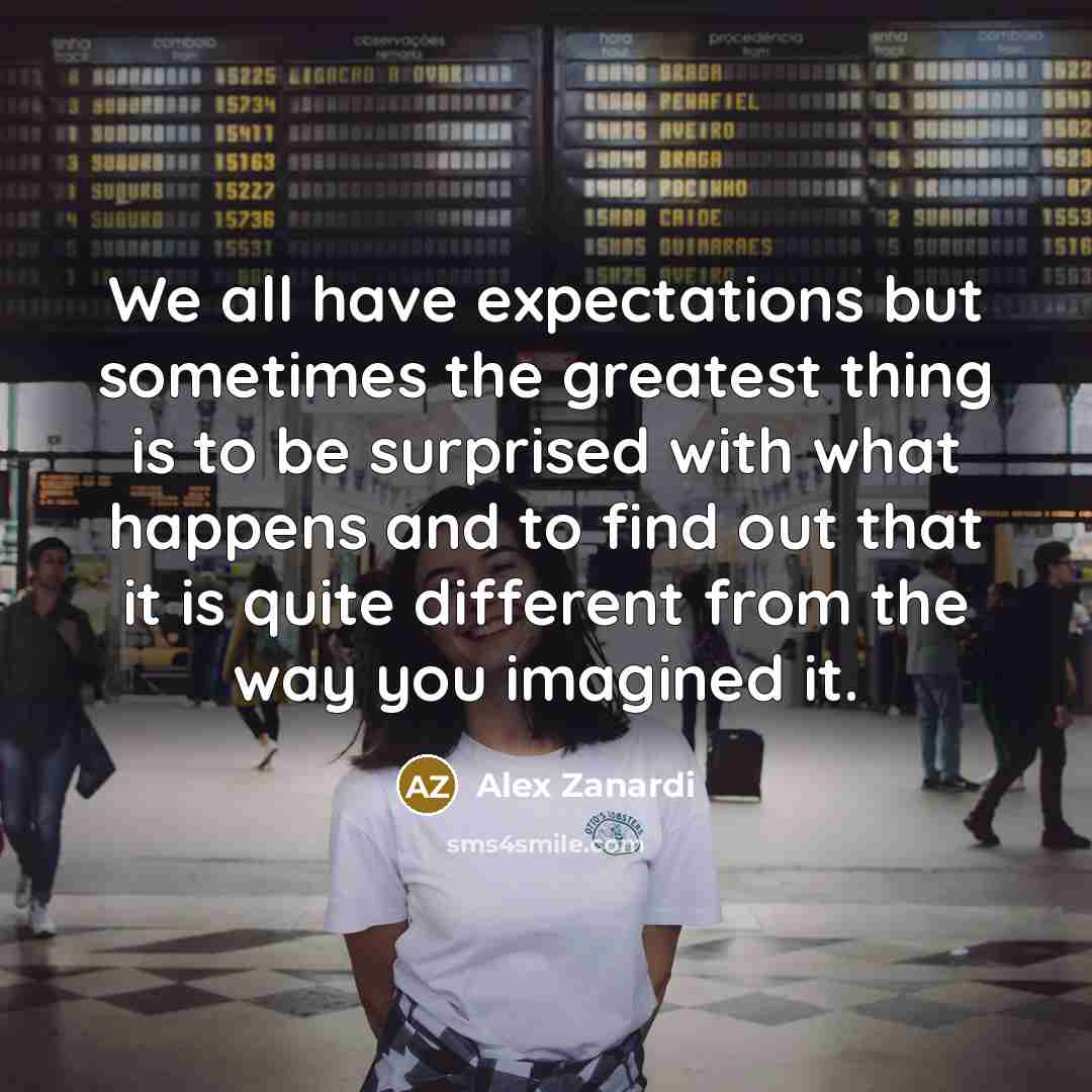 “We all have expectations but sometimes the greatest thing is…” quote by Alex Zanardi
