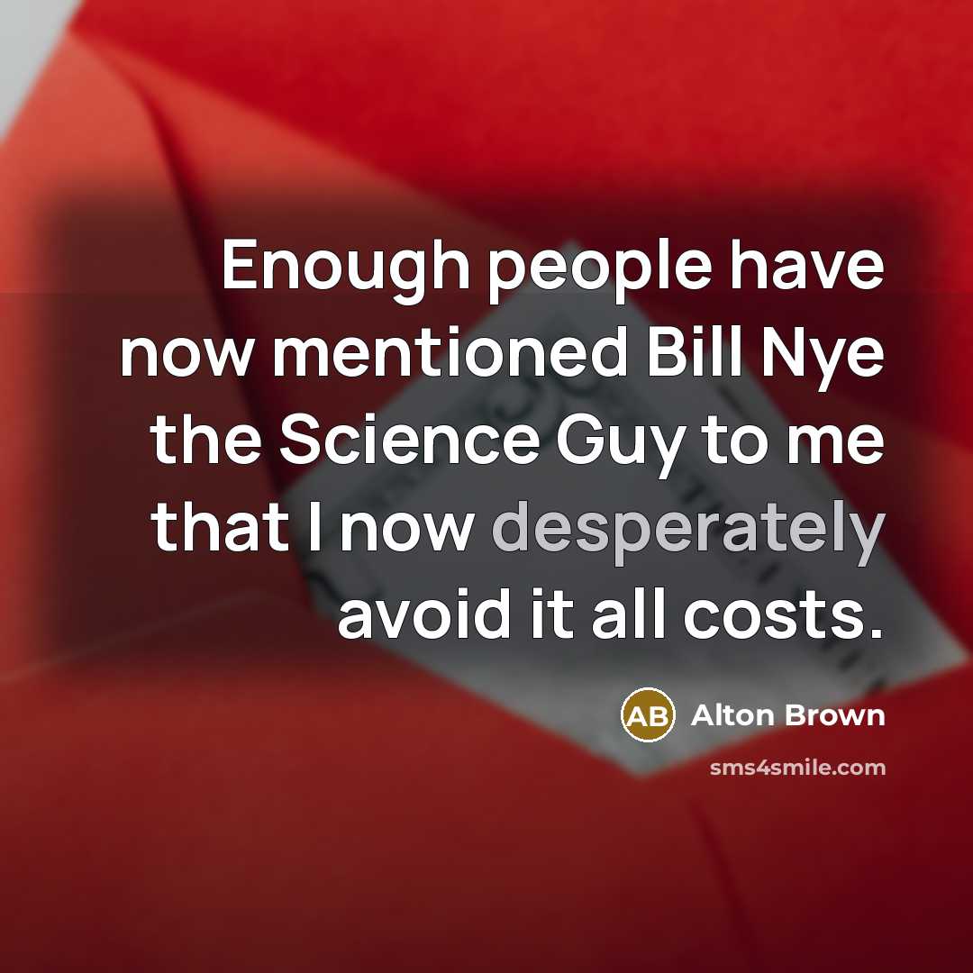 “Enough people have now mentioned Bill Nye the Science Guy to me that I now desperately avoid it all costs.” quote by Alton Brown
