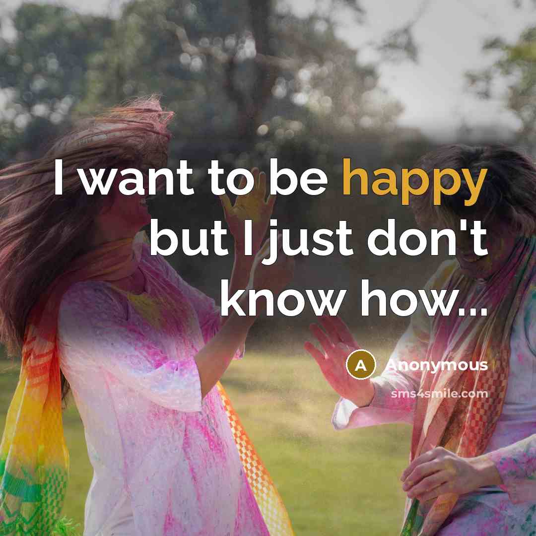 “I want to be happy but I just don't know…” quote by Anonymous