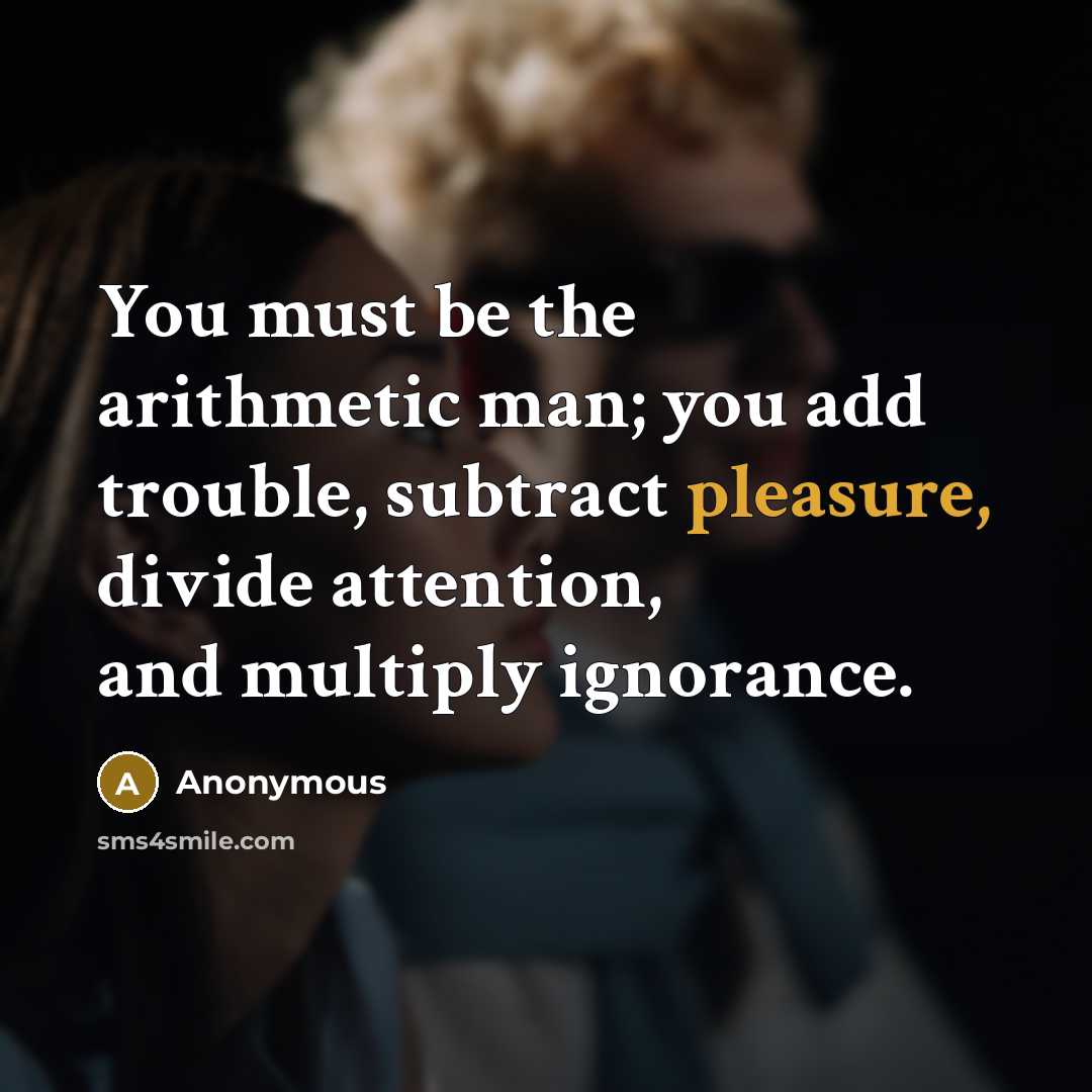 “You must be the arithmetic man; you add trouble, subtract…” quote by Anonymous