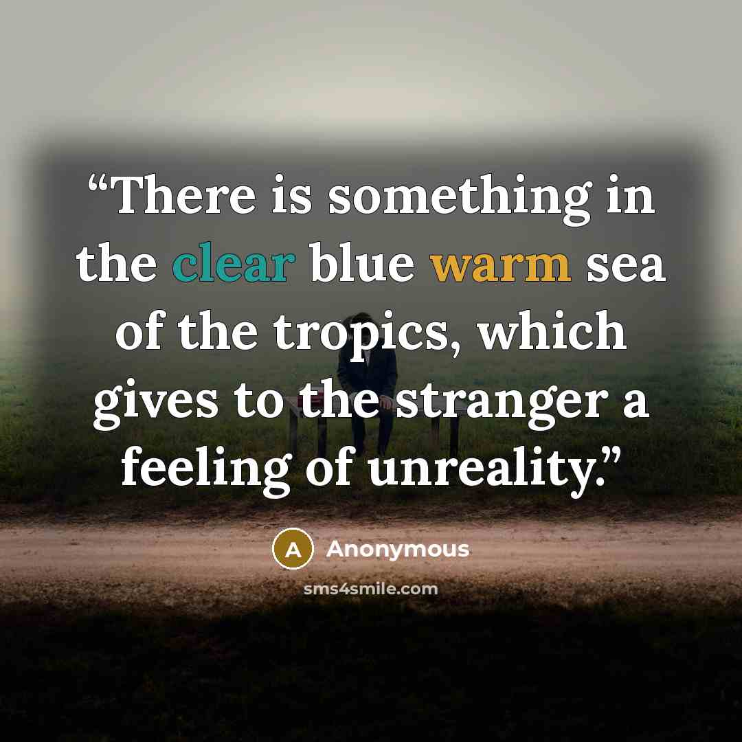 “There is something in the clear blue warm sea of the tropics, which gives to the stranger a feeling of unreality.” quote by Anonymous