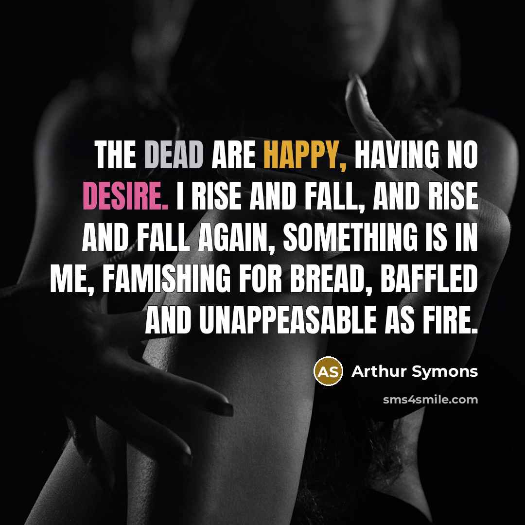 “The dead are happy, having no desire. I rise and…” quote by Arthur Symons