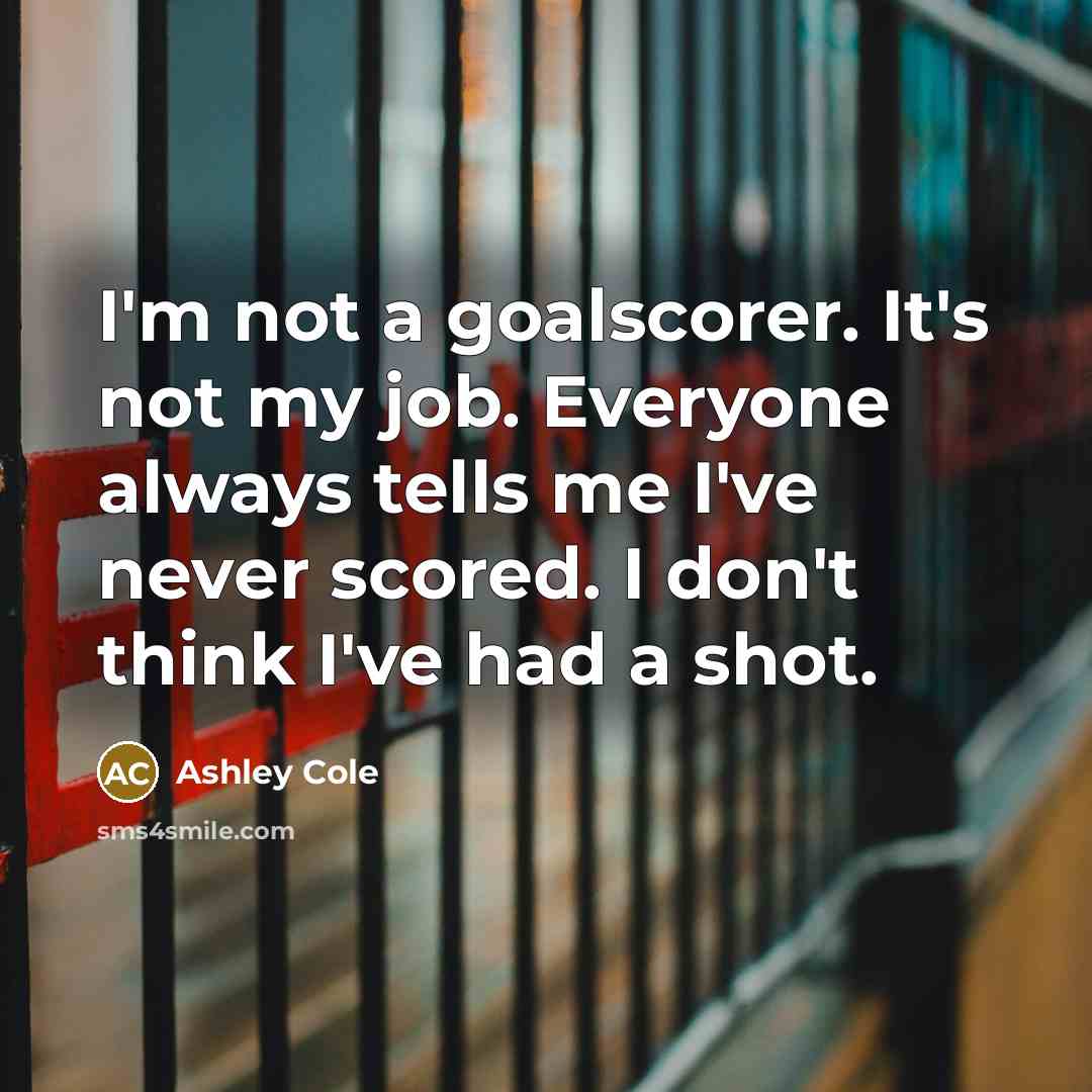 “I'm not a goalscorer. It's not my job. Everyone always…” quote by Ashley Cole