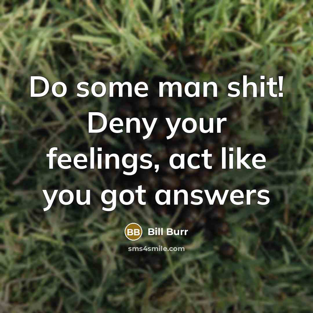 “Do some man shit! Deny your feelings, act like you got answers” quote by Bill Burr