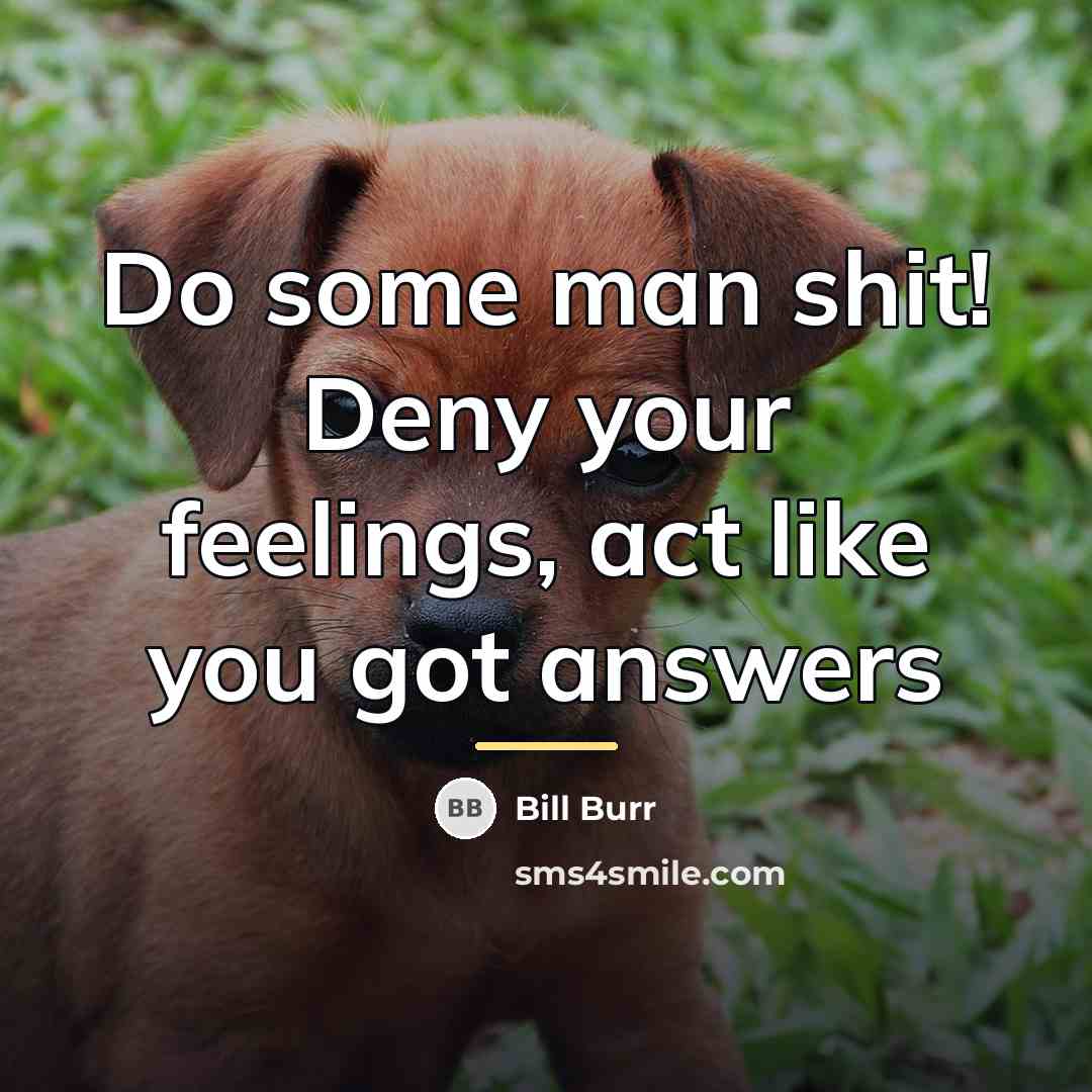 “Do some man shit! Deny your feelings, act like you…” quote by Bill Burr
