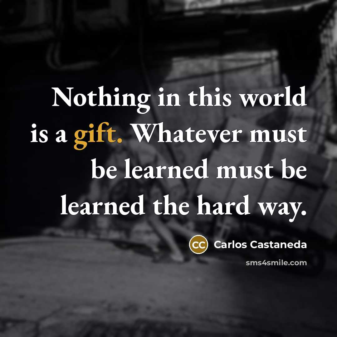 “Nothing in this world is a gift. Whatever must be…” quote by Carlos Castaneda