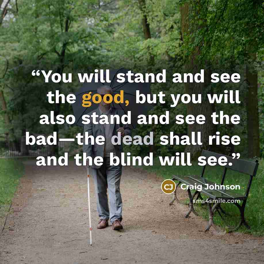 “You will stand and see the good, but you will also stand and see the bad—the dead shall rise and the blind will see.” quote by Craig Johnson