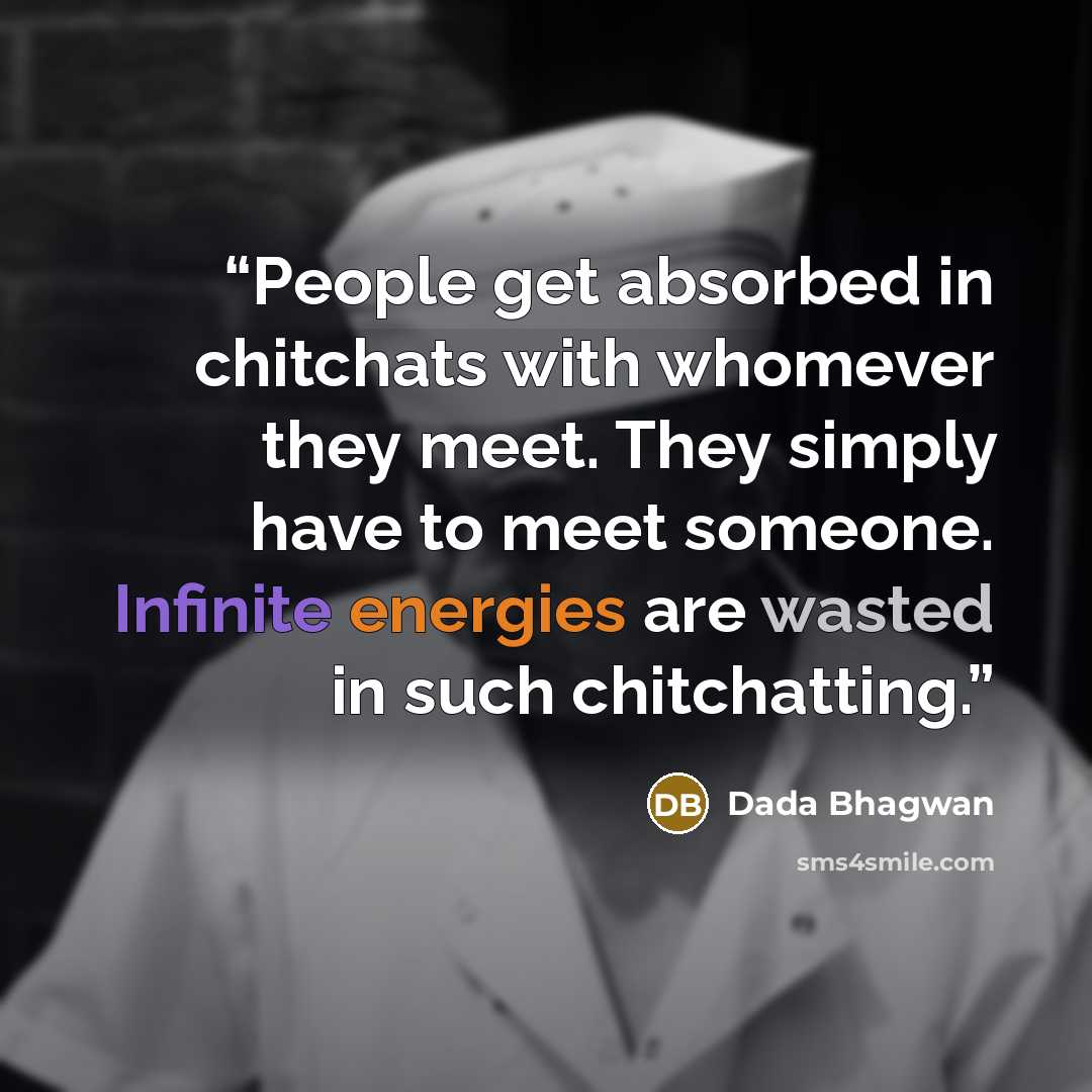 “People get absorbed in chitchats with whomever they meet. They simply have to meet someone. Infinite energies are wasted in such chitchatting.” quote by Dada Bhagwan