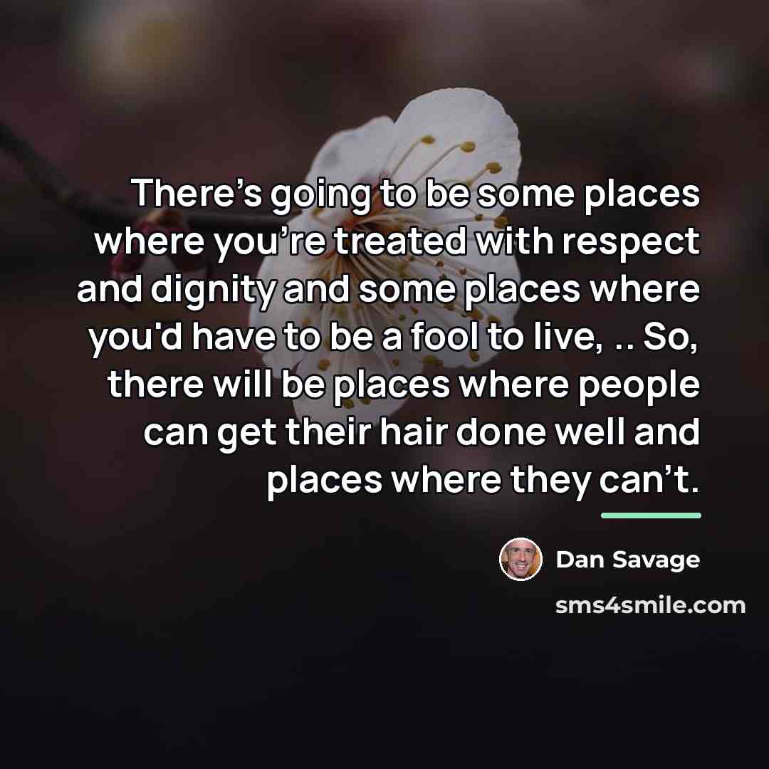 “There's going to be some places where you're treated with…” quote by Dan Savage