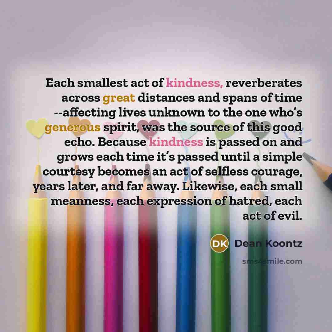 “Each smallest act of kindness, reverberates across great distances and…” quote by Dean Koontz