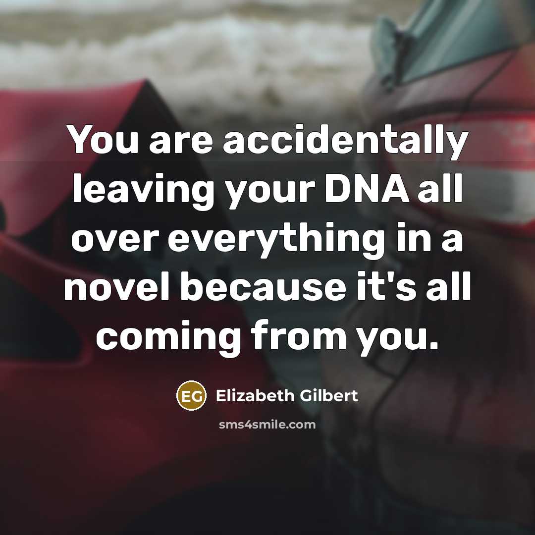 “You are accidentally leaving your DNA all over everything in a novel because it's all coming from you.” quote by Elizabeth Gilbert