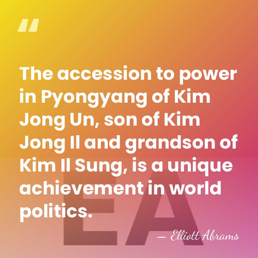 The accession to power in Pyongyang of Kim Jong Un, son of&hellip; - Elliott Abrams