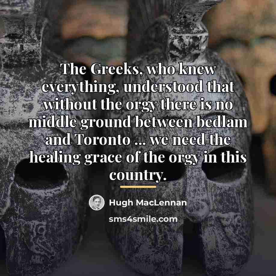 “The Greeks, who knew everything, understood that without the orgy…” quote by Hugh MacLennan