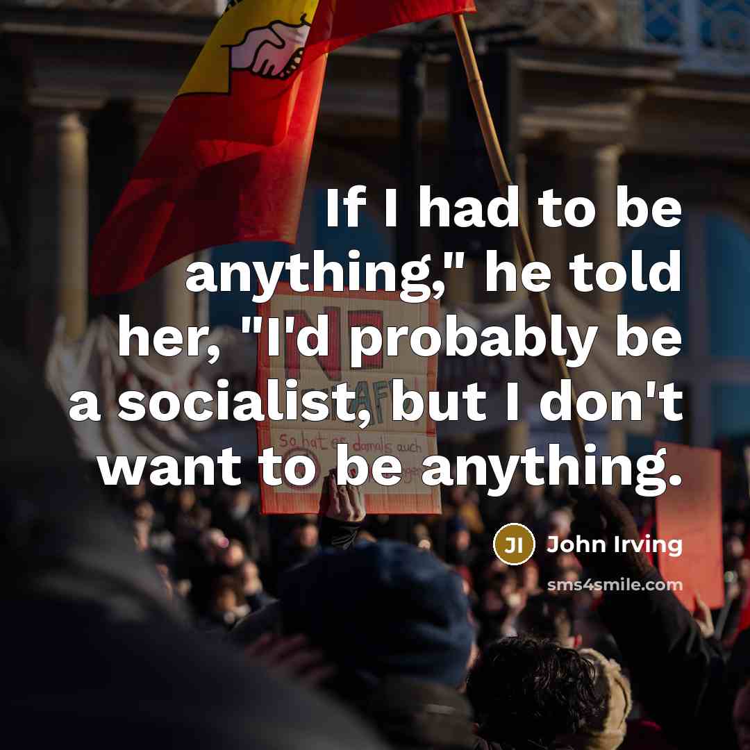 “If I had to be anything," he told her, "I'd probably be a socialist, but I don't want to be anything.” quote by John Irving
