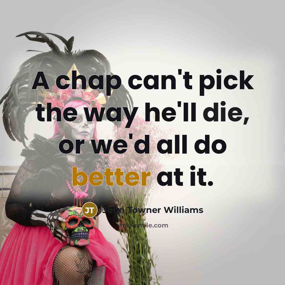 “A chap can't pick the way he'll die, or we'd all do better at it.” quote by John Towner Williams