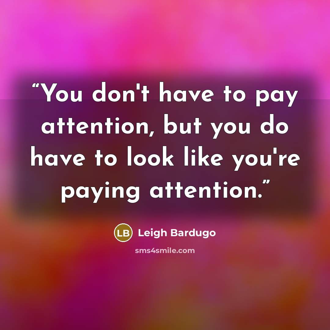 “You don't have to pay attention, but you do have to look like you're paying attention.” quote by Leigh Bardugo
