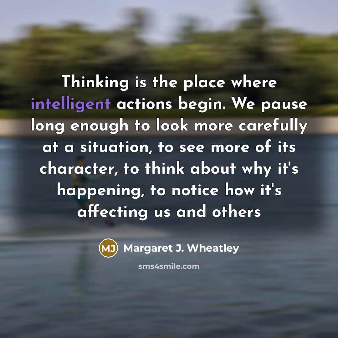 “Thinking is the place where intelligent actions begin. We pause…” quote by Margaret J. Wheatley