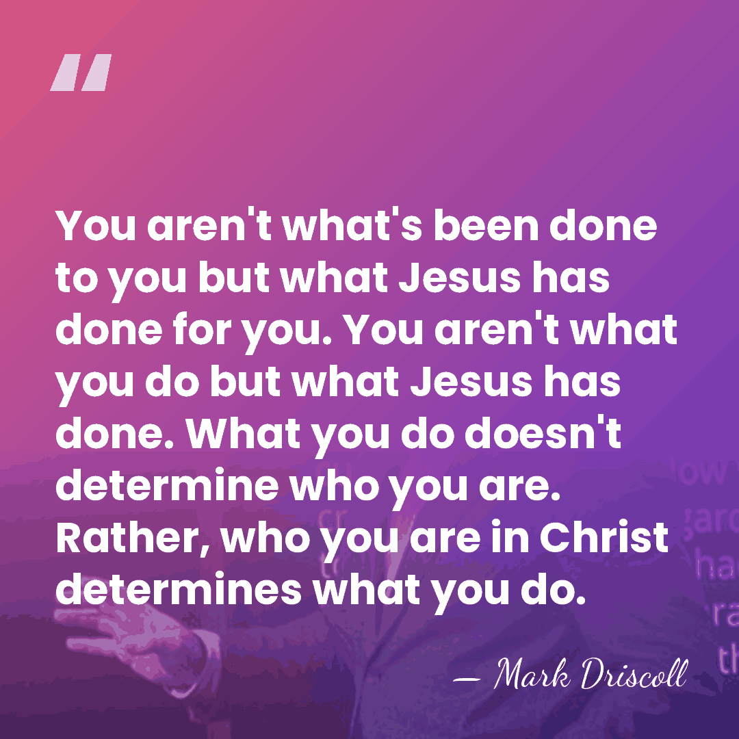 You aren't what's been done to you but what Jesus has done&hellip; - Mark Driscoll