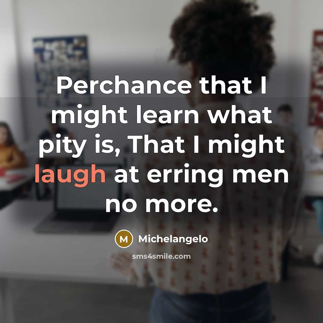 “Perchance that I might learn what pity is, That I might laugh at erring men no more.” quote by Michelangelo