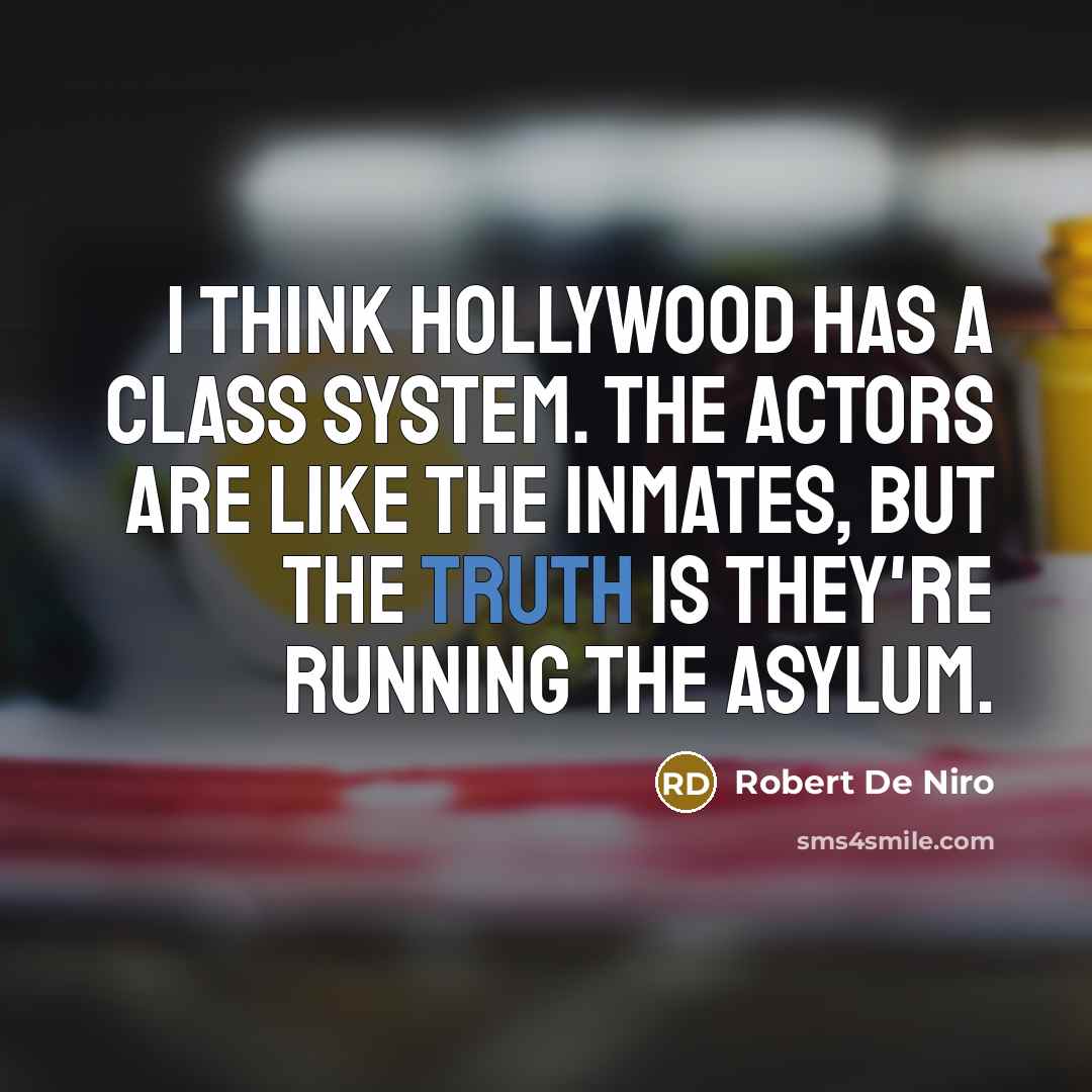 “I think Hollywood has a class system. The actors are like the inmates, but the truth is they're running the asylum.” quote by Robert De Niro